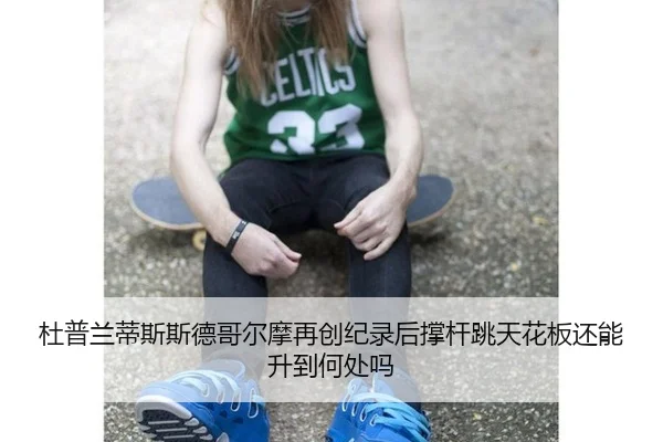 杜普兰蒂斯斯德哥尔摩再创纪录后撑杆跳天花板还能升到何处吗
