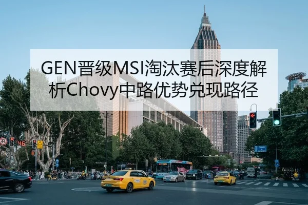GEN晋级MSI淘汰赛后深度解析Chovy中路优势兑现路径