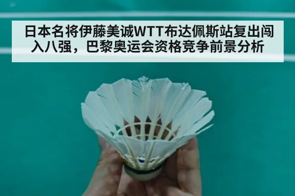 日本名将伊藤美诚WTT布达佩斯站复出闯入八强,巴黎奥运会资格竞争前景分析