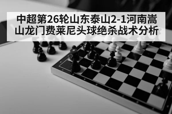 中超第26轮山东泰山2-1河南嵩山龙门费莱尼头球绝杀战术分析