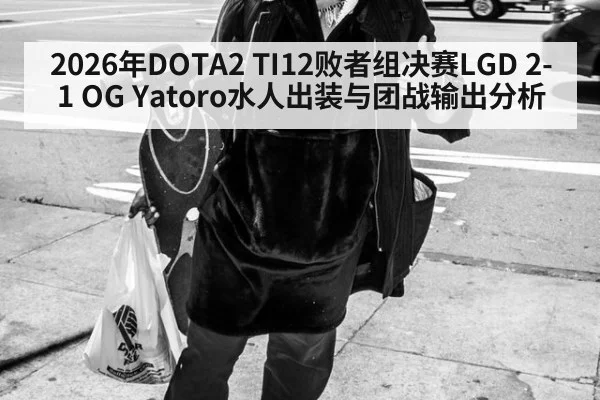 2026年DOTA2 TI12败者组决赛LGD 2-1 OG Yatoro水人出装与团战输出分析