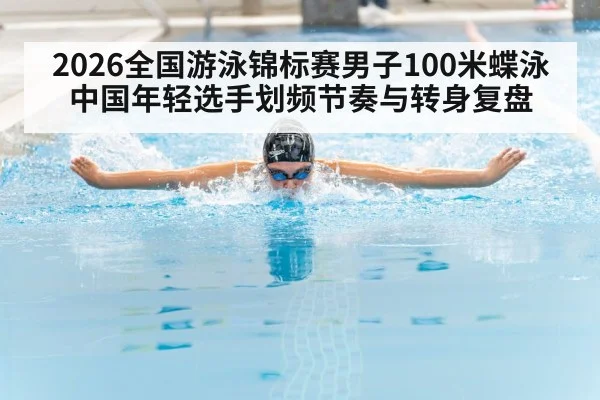 2026全国游泳锦标赛男子100米蝶泳 中国年轻选手划频节奏与转身复盘