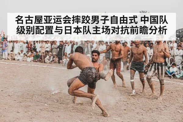 名古屋亚运会摔跤男子自由式 中国队级别配置与日本队主场对抗前瞻分析