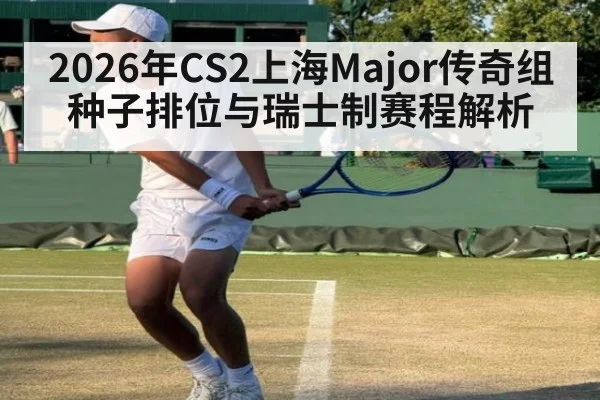 2026年CS2上海Major传奇组种子排位与瑞士制赛程解析