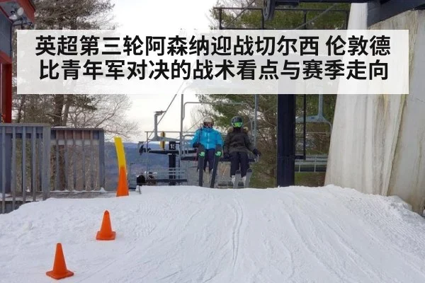 英超第三轮阿森纳迎战切尔西 伦敦德比青年军对决的战术看点与赛季走向