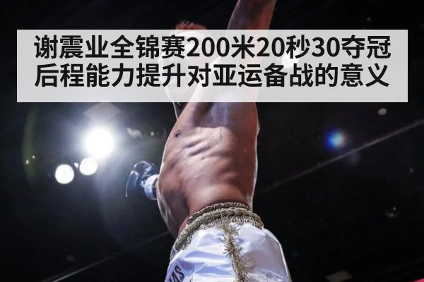 谢震业全锦赛200米20秒30夺冠 后程能力提升对亚运备战的意义