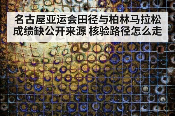 名古屋亚运会田径与柏林马拉松成绩缺公开来源 核验路径怎么走