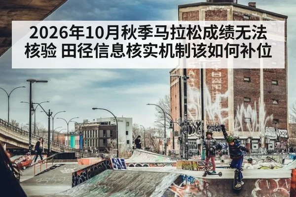 2026年10月秋季马拉松成绩无法核验 田径信息核实机制该如何补位